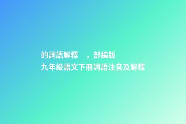 的詞語解釋，部編版九年級語文下冊詞語注音及解釋-第1張-觀點-玄機派